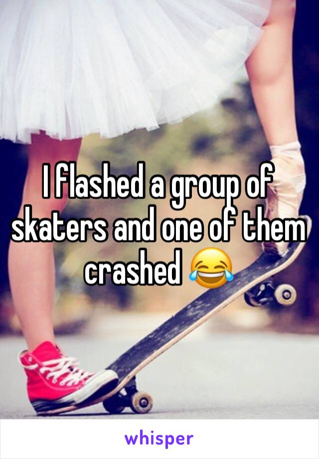 I flashed a group of skaters and one of them crashed 😂