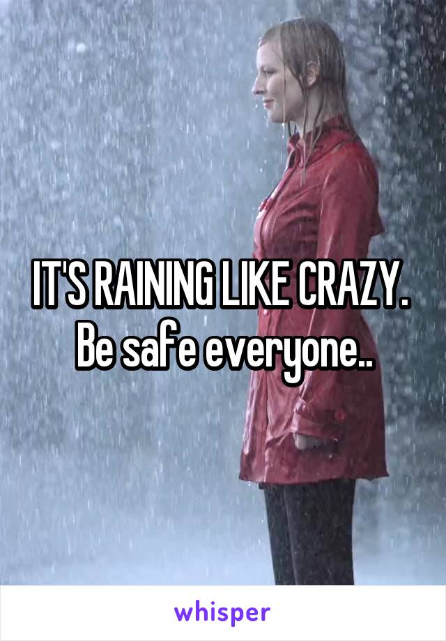 IT'S RAINING LIKE CRAZY. 
Be safe everyone..