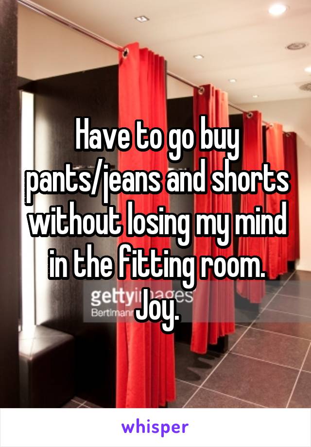Have to go buy pants/jeans and shorts without losing my mind in the fitting room.
Joy.