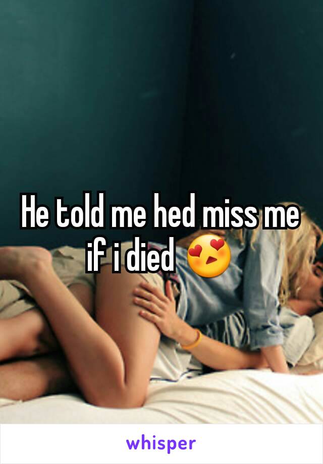He told me hed miss me if i died 😍