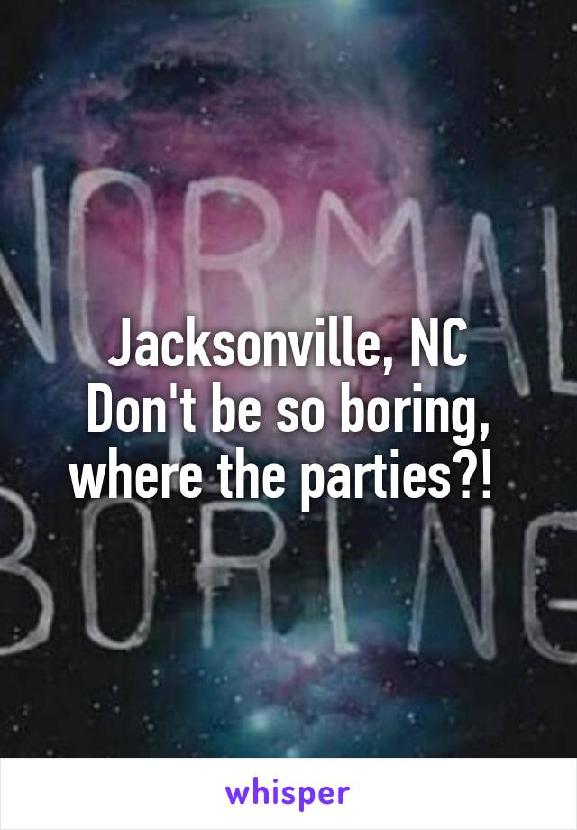 Jacksonville, NC
Don't be so boring, where the parties?! 