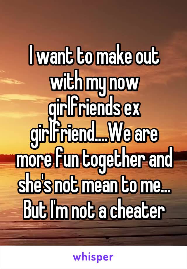 I want to make out with my now girlfriends ex girlfriend....We are more fun together and she's not mean to me... But I'm not a cheater