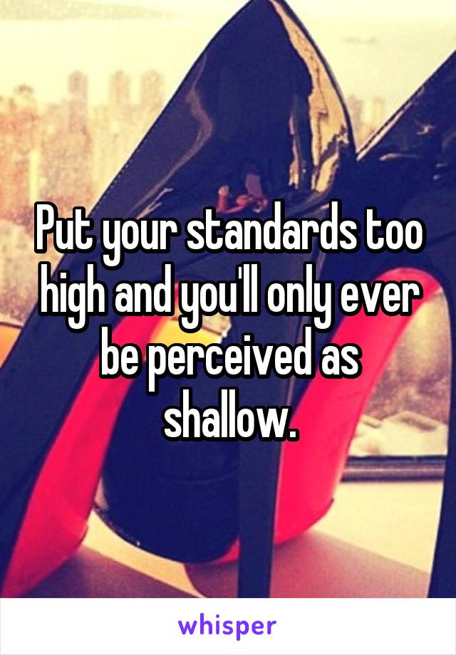 Put your standards too high and you'll only ever be perceived as shallow.