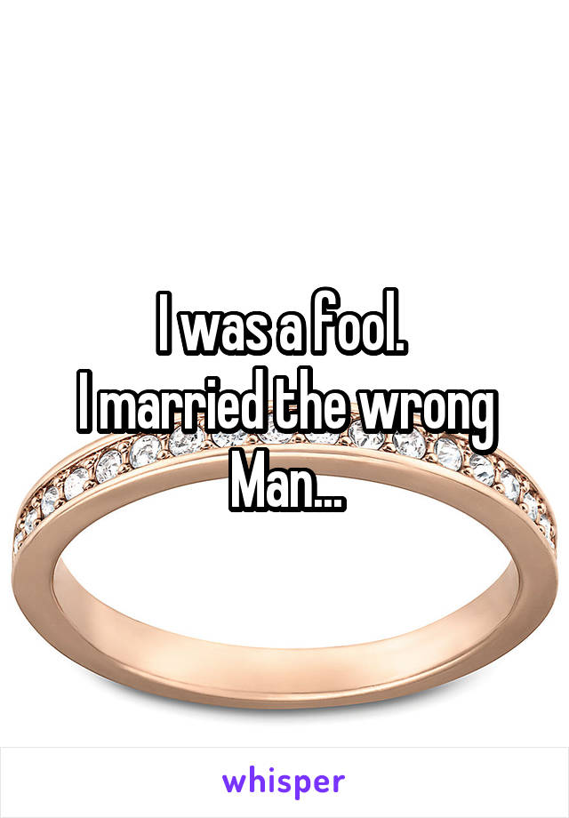 I was a fool. 
I married the wrong
Man...