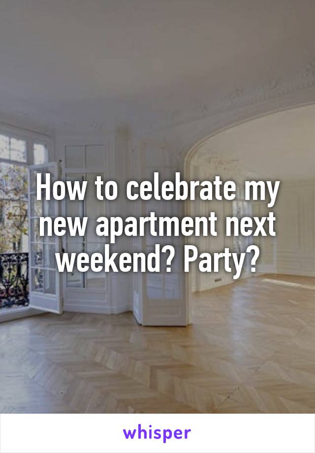 How to celebrate my new apartment next weekend? Party?