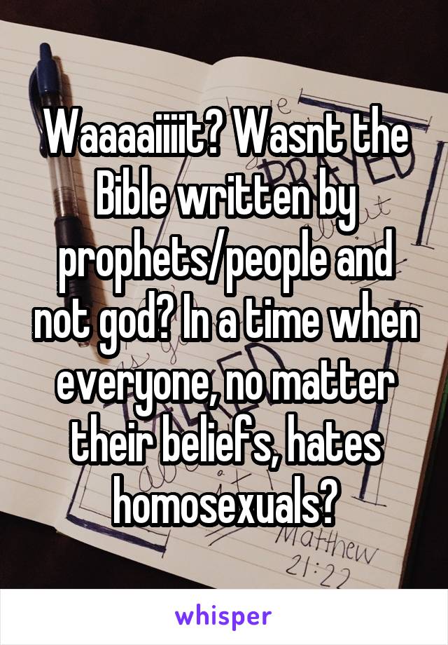 Waaaaiiiit? Wasnt the Bible written by prophets/people and not god? In a time when everyone, no matter their beliefs, hates homosexuals?