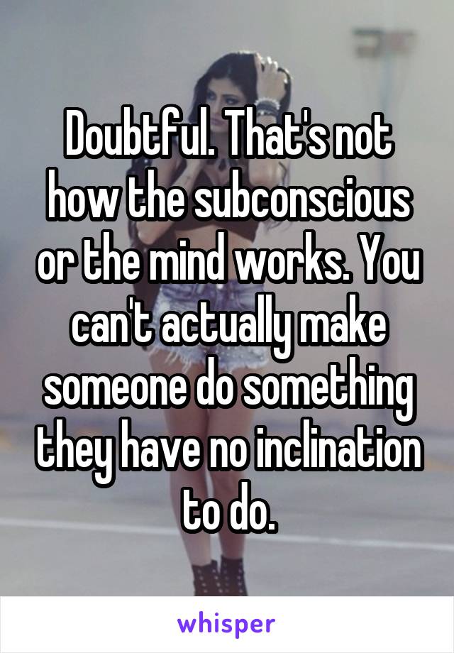 Doubtful. That's not how the subconscious or the mind works. You can't actually make someone do something they have no inclination to do.