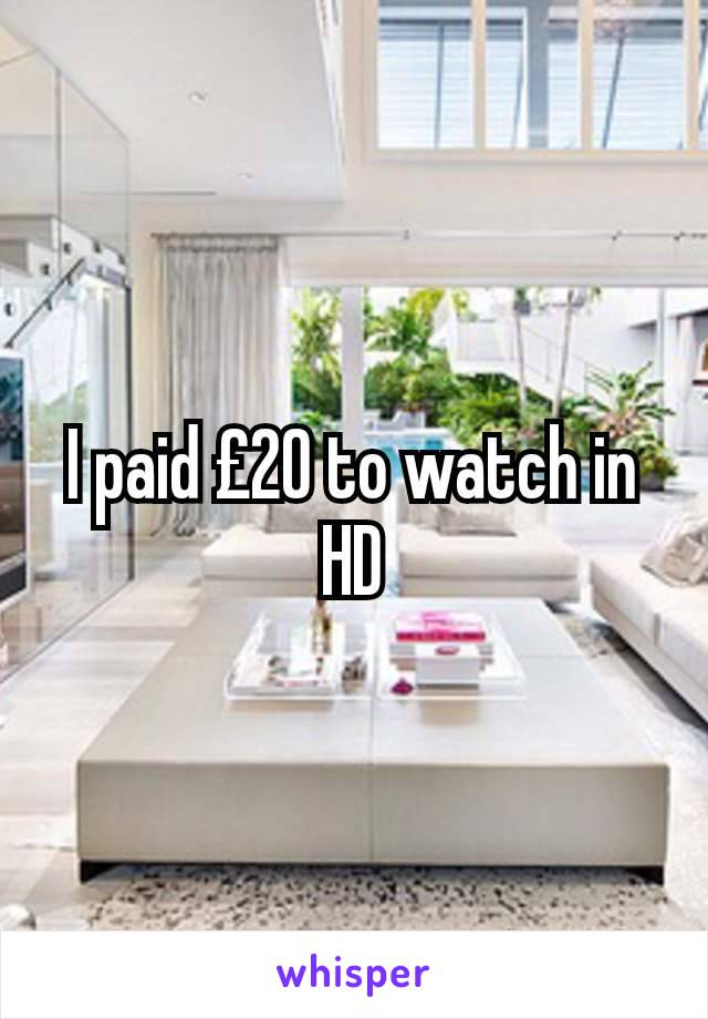 I paid £20 to watch in HD