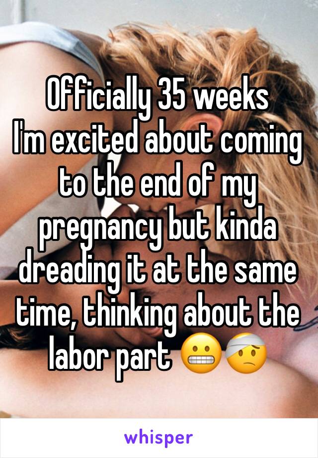 Officially 35 weeks 
I'm excited about coming to the end of my pregnancy but kinda dreading it at the same time, thinking about the labor part 😬🤕
