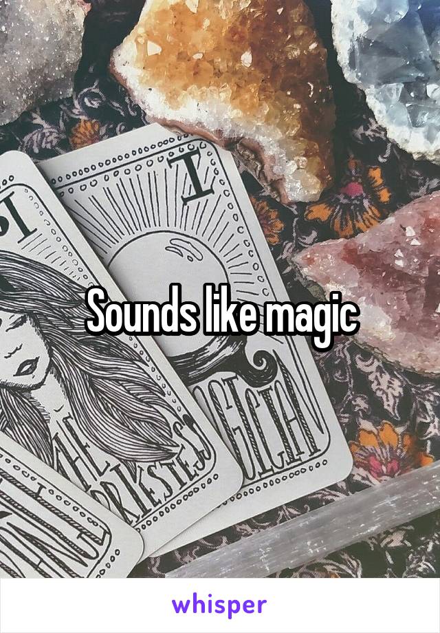Sounds like magic