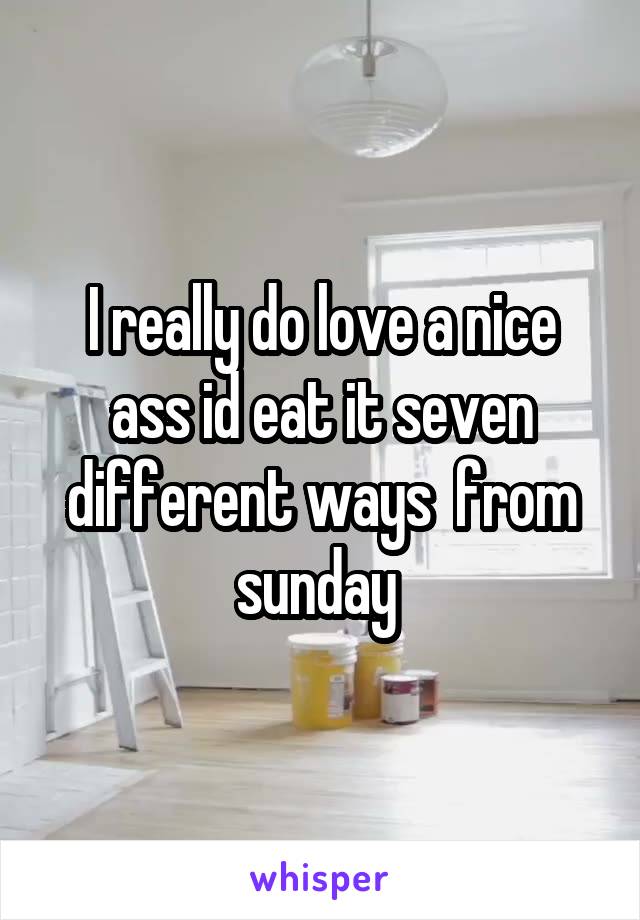 I really do love a nice ass id eat it seven different ways  from sunday 