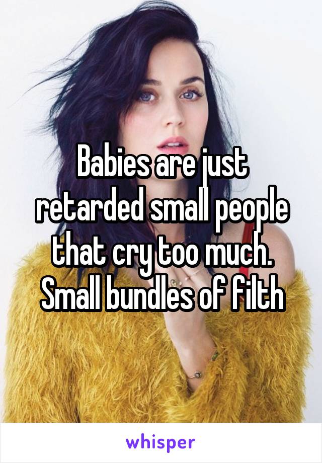 Babies are just retarded small people that cry too much. Small bundles of filth
