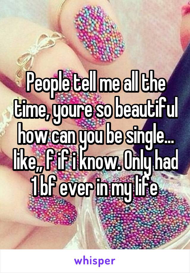 People tell me all the time, youre so beautiful how can you be single... like,, f if i know. Only had 1 bf ever in my life 