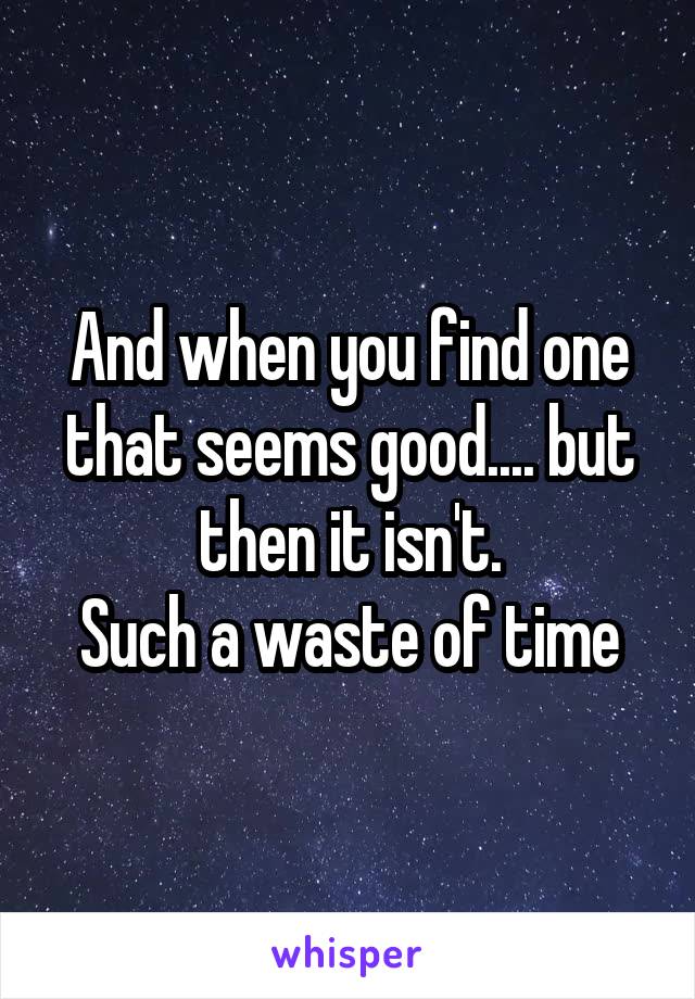 And when you find one that seems good.... but then it isn't.
Such a waste of time