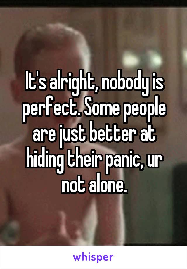 It's alright, nobody is perfect. Some people are just better at hiding their panic, ur not alone.