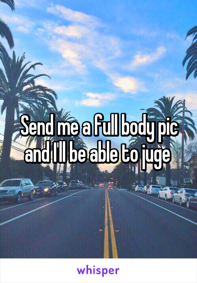 Send me a full body pic and I'll be able to juge 