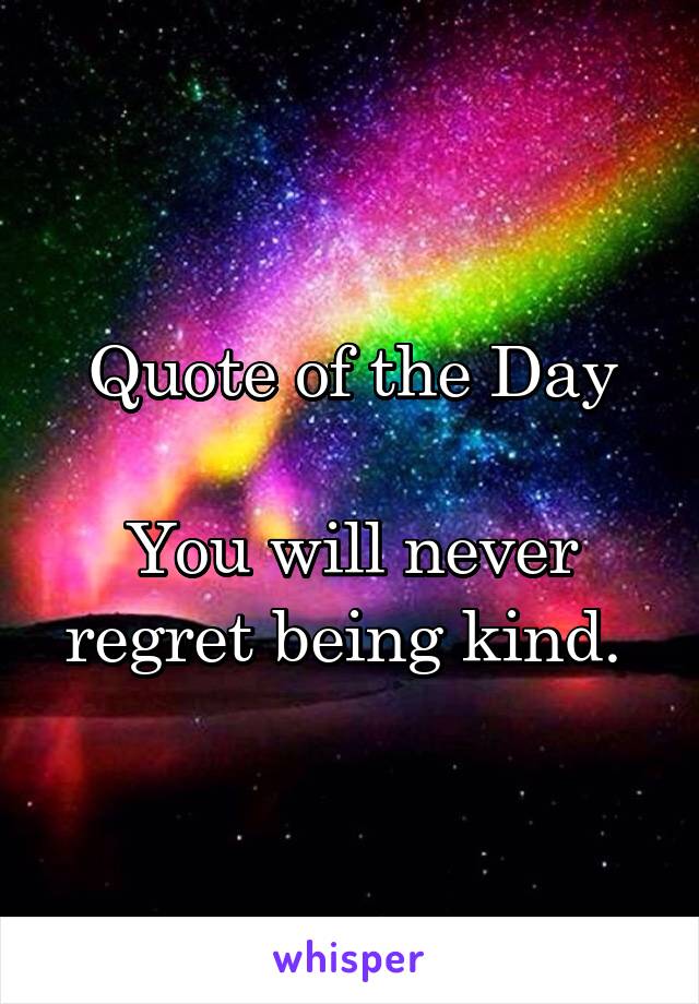 Quote of the Day

You will never regret being kind. 