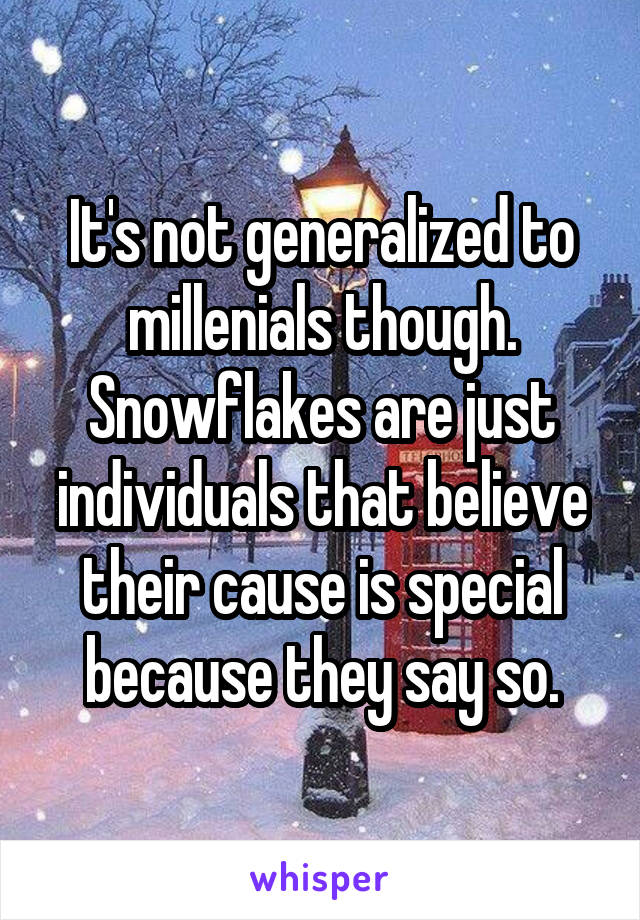It's not generalized to millenials though. Snowflakes are just individuals that believe their cause is special because they say so.