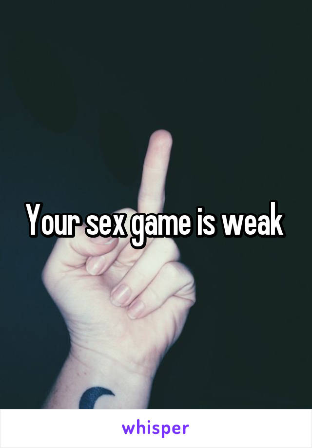 Your sex game is weak 