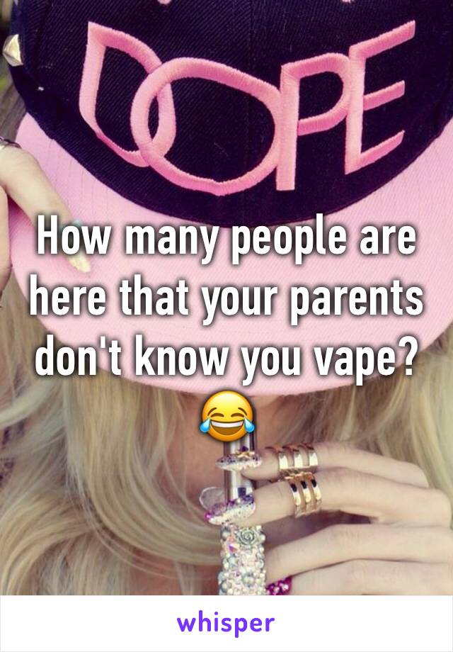 How many people are here that your parents don't know you vape? 😂
