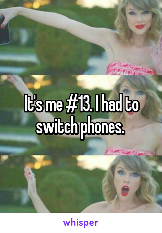 It's me #13. I had to switch phones. 