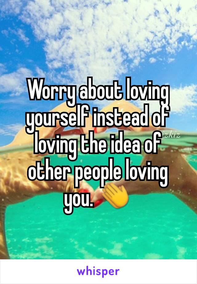 Worry about loving yourself instead of loving the idea of other people loving you. 👏