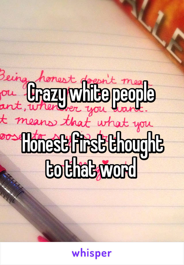 Crazy white people 

Honest first thought to that word 