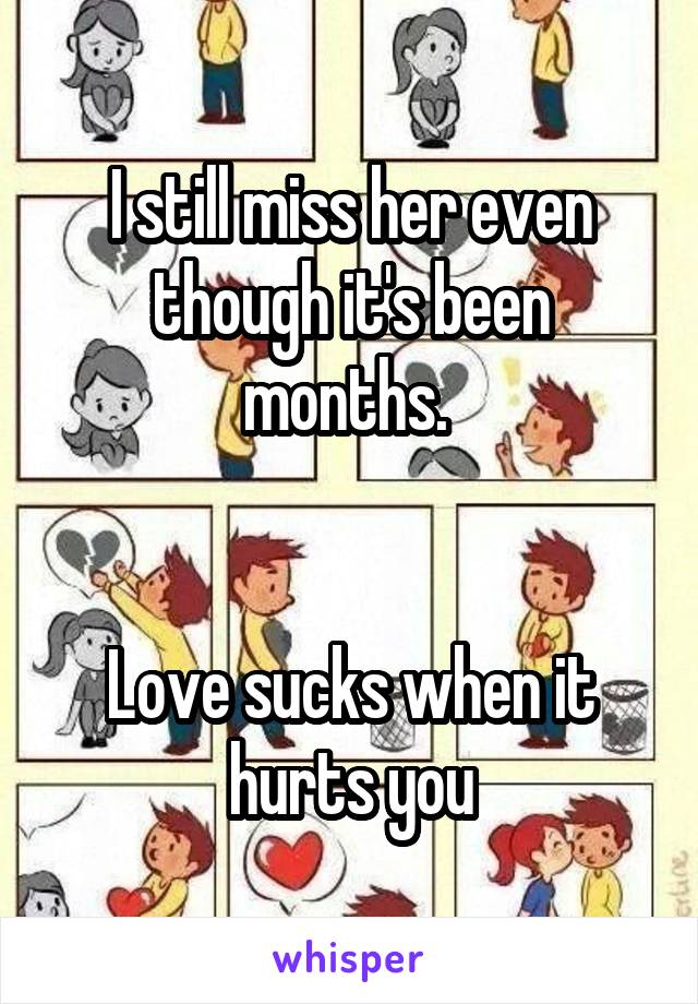 I still miss her even though it's been months. 


Love sucks when it hurts you