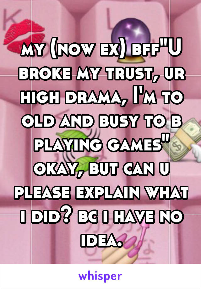 my (now ex) bff"U broke my trust, ur high drama, I'm to old and busy to b playing games" okay, but can u please explain what i did? bc i have no idea.