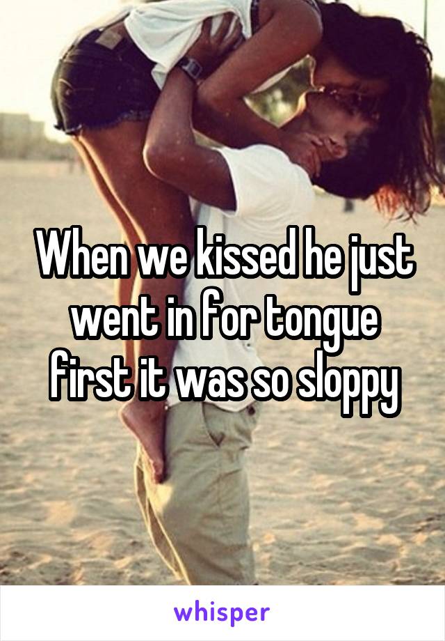 When we kissed he just went in for tongue first it was so sloppy