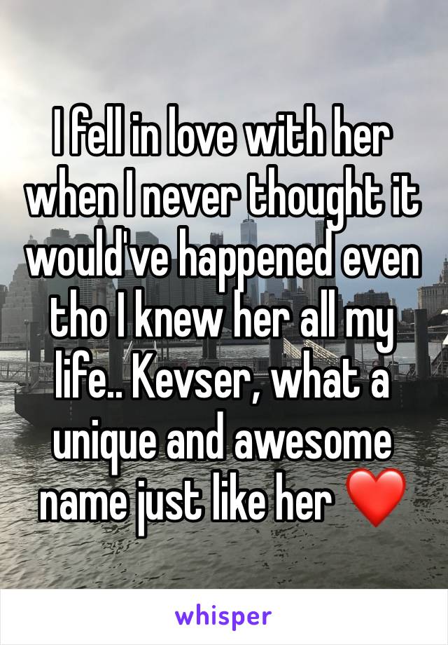 I fell in love with her when I never thought it would've happened even tho I knew her all my life.. Kevser, what a unique and awesome name just like her ❤️