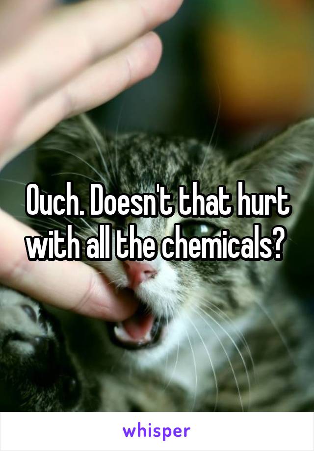 Ouch. Doesn't that hurt with all the chemicals? 
