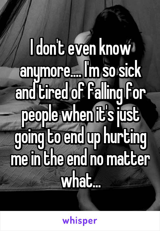 I don't even know anymore.... I'm so sick and tired of falling for people when it's just going to end up hurting me in the end no matter what...