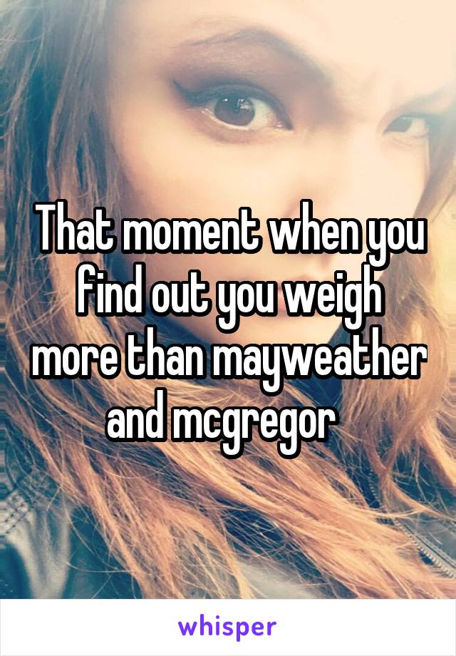That moment when you find out you weigh more than mayweather and mcgregor  