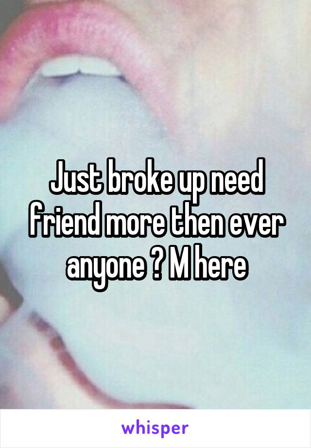 Just broke up need friend more then ever anyone ? M here