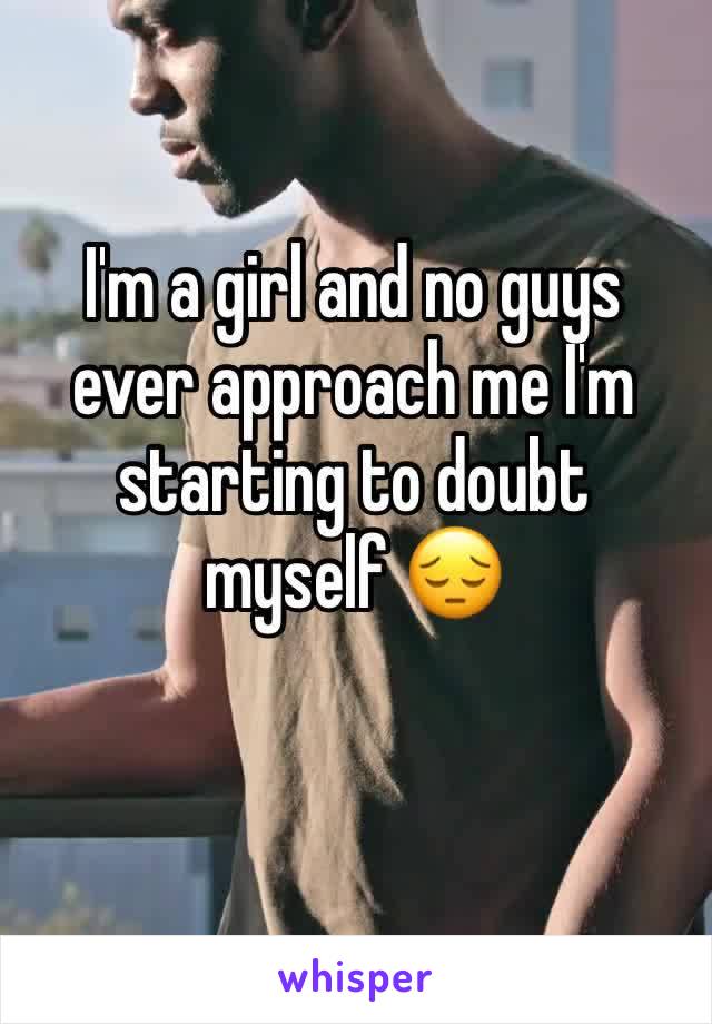 I'm a girl and no guys ever approach me I'm starting to doubt myself 😔