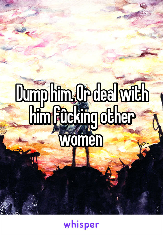 Dump him. Or deal with him fûcking other women 