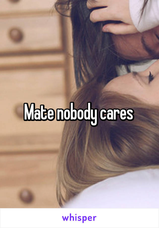 Mate nobody cares 
