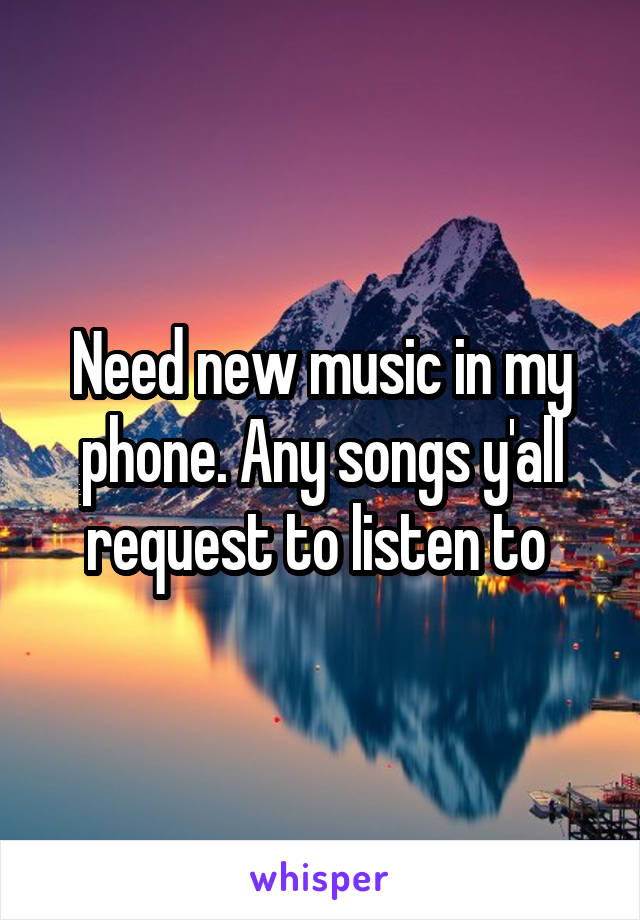 Need new music in my phone. Any songs y'all request to listen to 