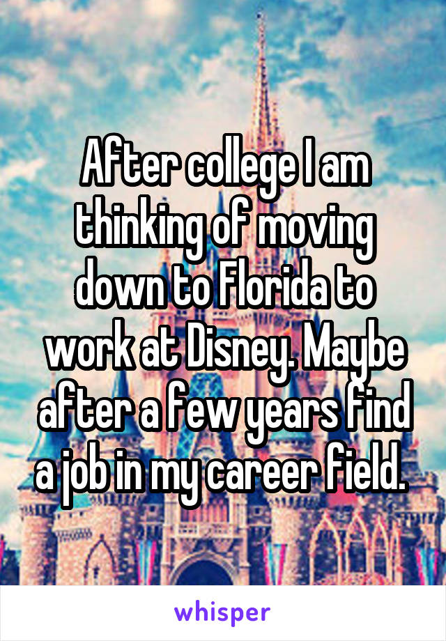 After college I am thinking of moving down to Florida to work at Disney. Maybe after a few years find a job in my career field. 
