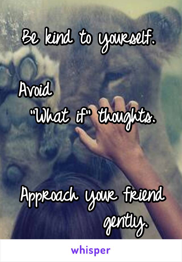 Be kind to yourself. 

Avoid              
''What if'' thoughts.


Approach your friend
        gently.