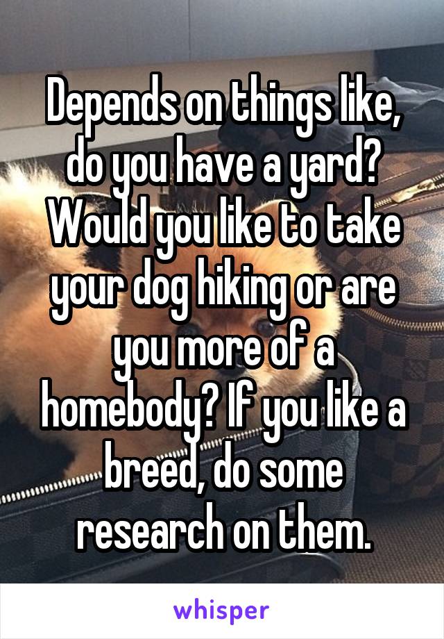 Depends on things like, do you have a yard? Would you like to take your dog hiking or are you more of a homebody? If you like a breed, do some research on them.