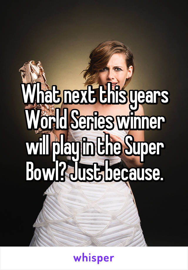 What next this years World Series winner will play in the Super Bowl? Just because.