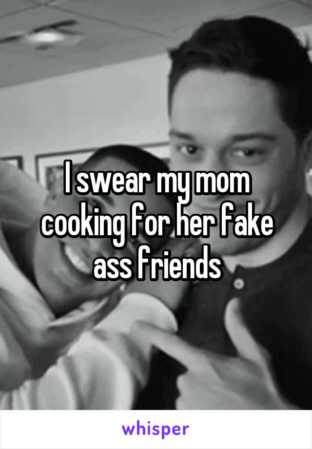 I swear my mom cooking for her fake ass friends