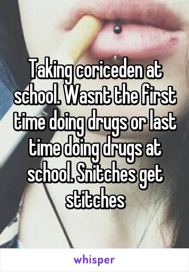 Taking coriceden at school. Wasnt the first time doing drugs or last time doing drugs at school. Snitches get stitches