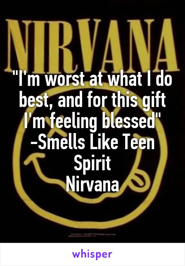 "I'm worst at what I do best, and for this gift I'm feeling blessed"
-Smells Like Teen Spirit
Nirvana