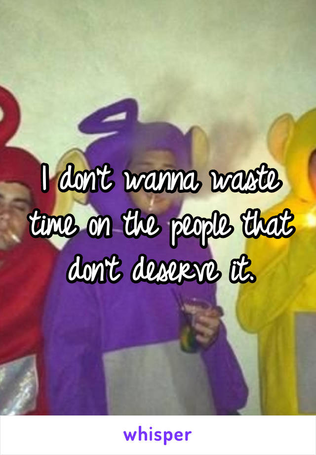 I don't wanna waste time on the people that don't deserve it.
