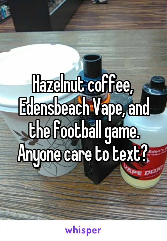Hazelnut coffee,  Edensbeach Vape, and the football game. Anyone care to text? 