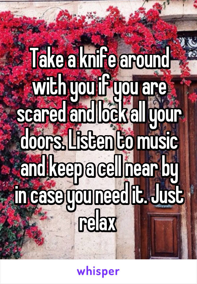Take a knife around with you if you are scared and lock all your doors. Listen to music and keep a cell near by in case you need it. Just relax 