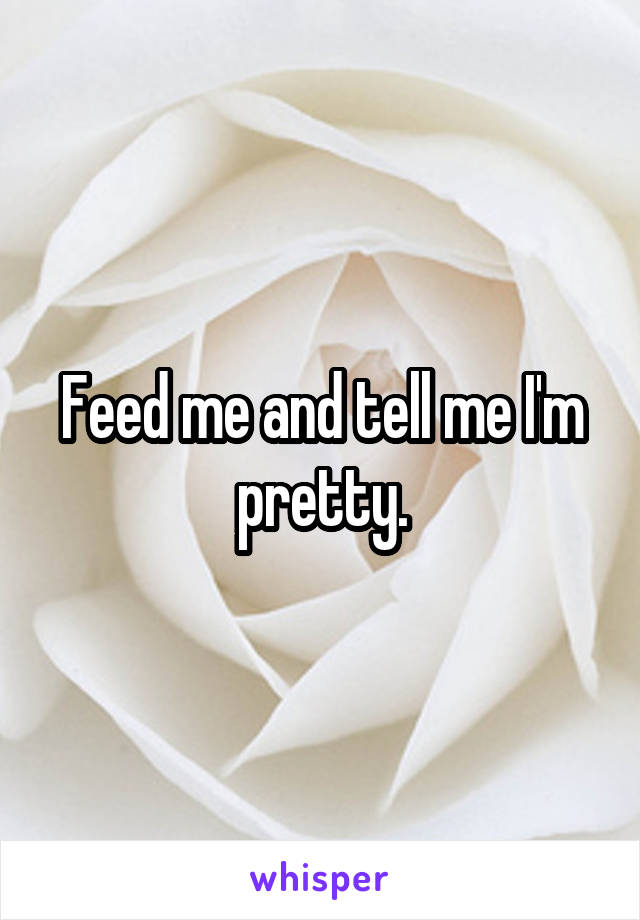 Feed me and tell me I'm pretty.